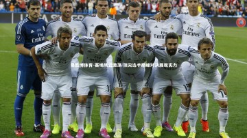 易胜博体育-赛场风云激荡 顶尖选手巅峰对决展现实力