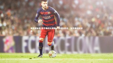 易胜博体育-快节奏的比赛看点多球队胜出，快节奏对战游戏