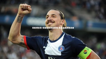 易胜博体育-突破极限铸就辉煌 挑战自我再攀高峰