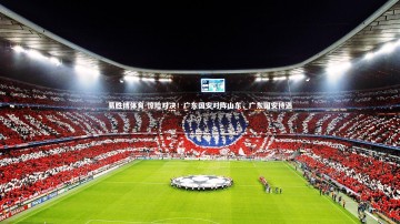易胜博体育-惊险对决！广东国安对阵山东，广东国安待遇