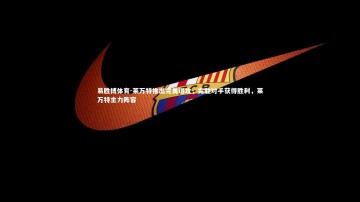 易胜博体育-莱万特推出完美进攻，完胜对手获得胜利，莱万特主力阵容