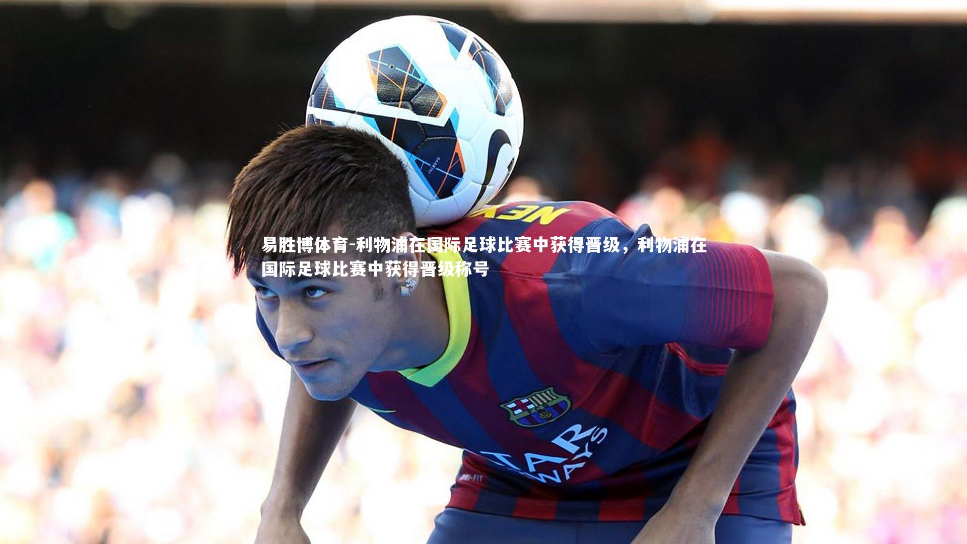 易胜博体育-利物浦在国际足球比赛中获得晋级，利物浦在国际足球比赛中获得晋级称号