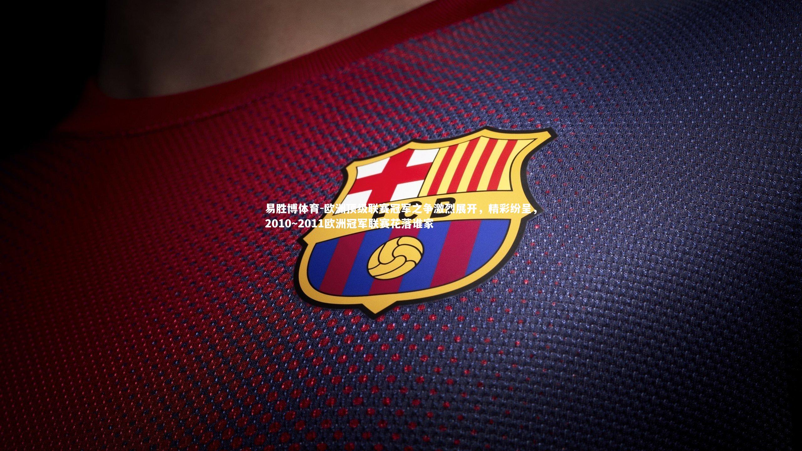 欧洲顶级联赛冠军之争激烈展开，精彩纷呈，2010～2011欧洲冠军联赛花落谁家