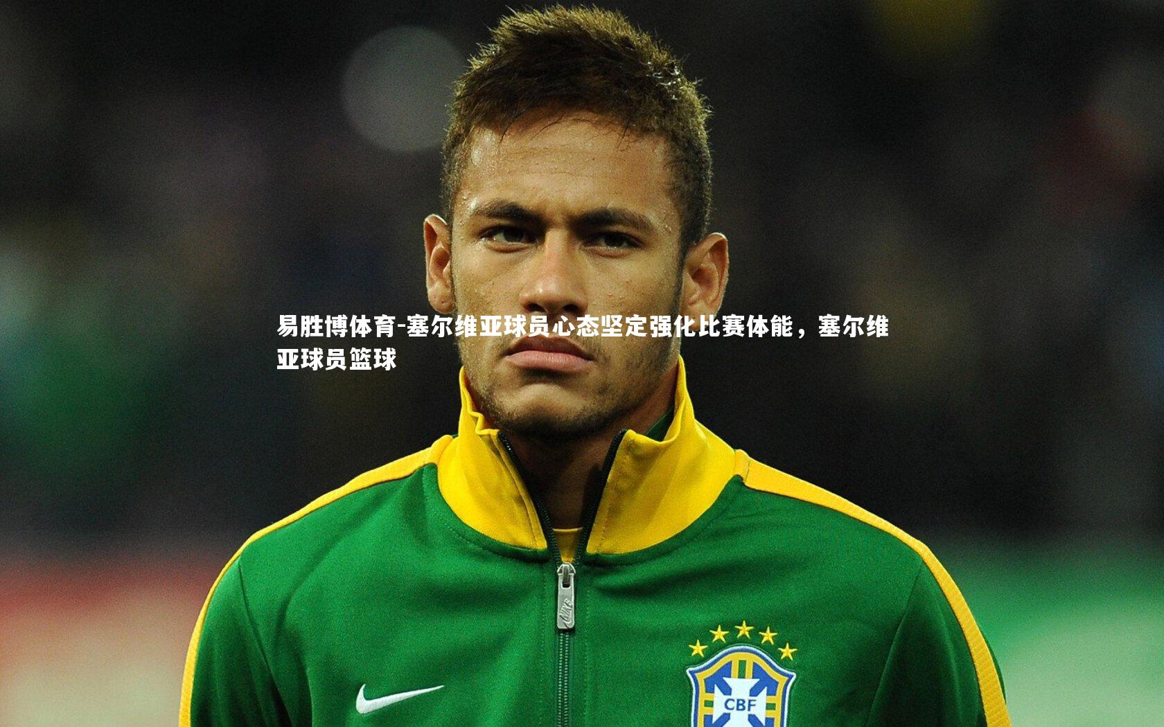 塞尔维亚球员心态坚定强化比赛体能，塞尔维亚球员篮球