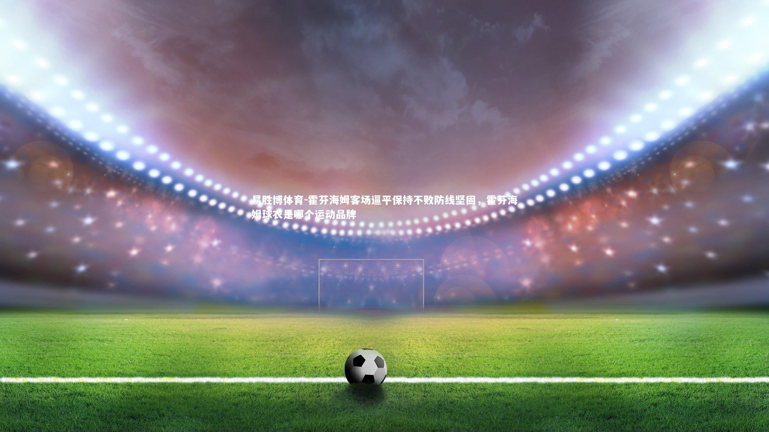 易胜博体育-霍芬海姆客场逼平保持不败防线坚固，霍芬海姆球衣是哪个运动品牌