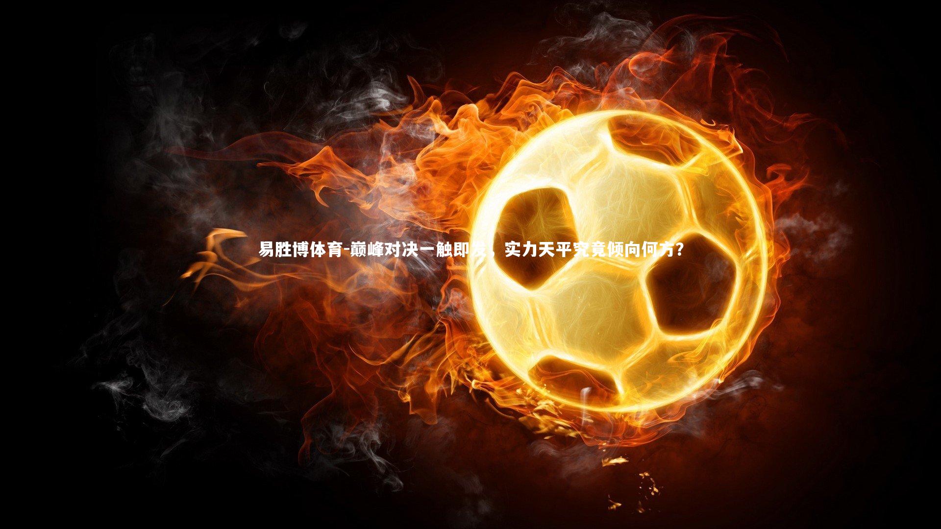 巅峰对决一触即发，实力天平究竟倾向何方？