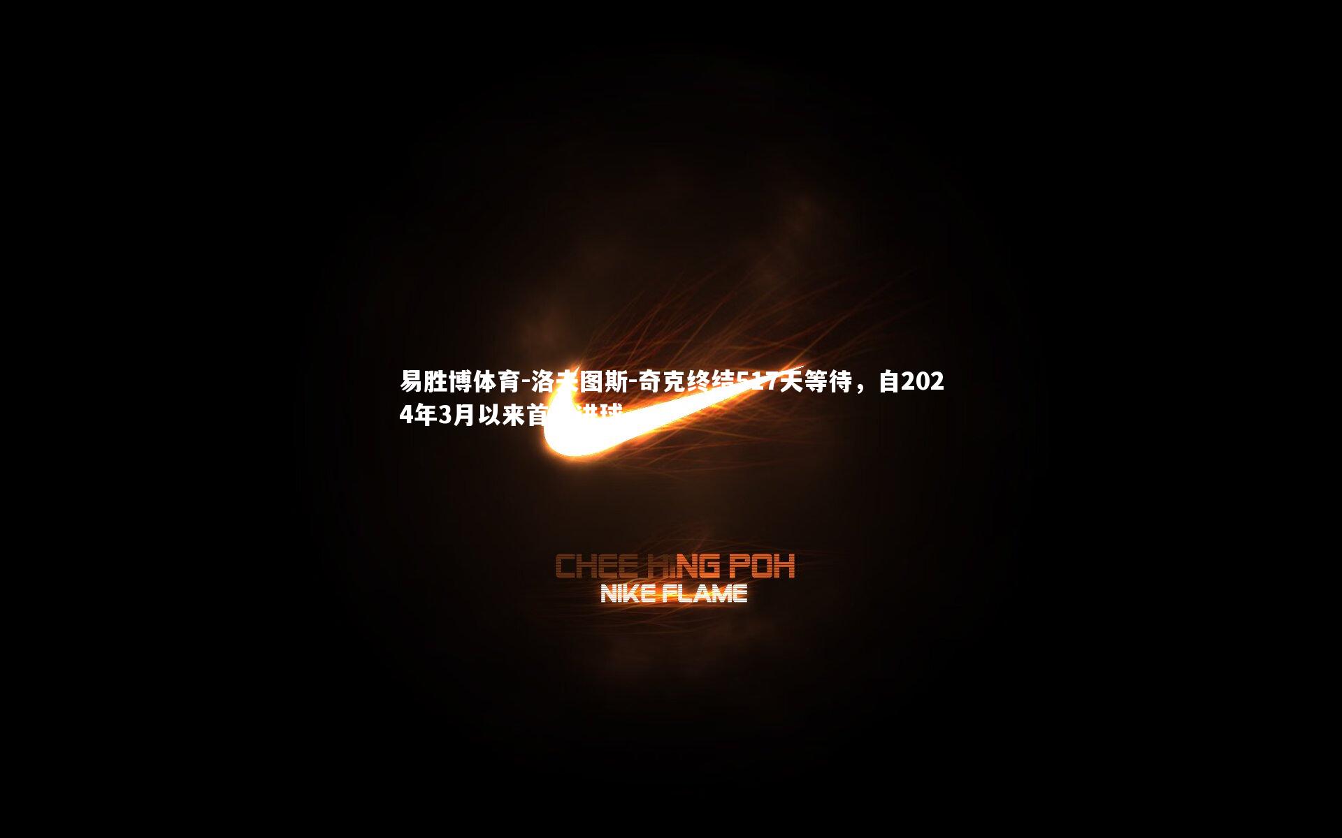 洛夫图斯-奇克终结517天等待，自2024年3月以来首度进球